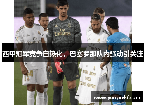 西甲冠军竞争白热化，巴塞罗那队内骚动引关注