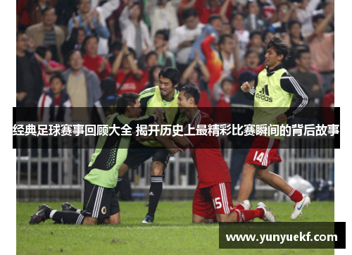 经典足球赛事回顾大全 揭开历史上最精彩比赛瞬间的背后故事
