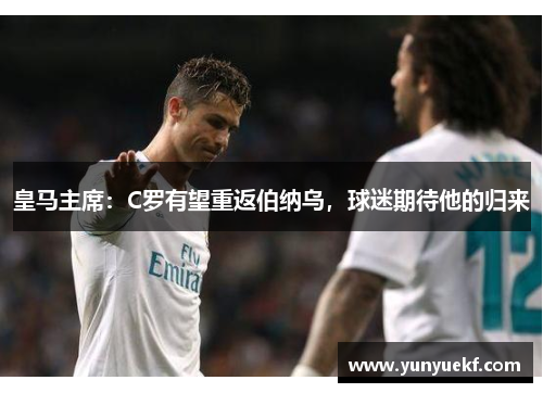 皇马主席：C罗有望重返伯纳乌，球迷期待他的归来