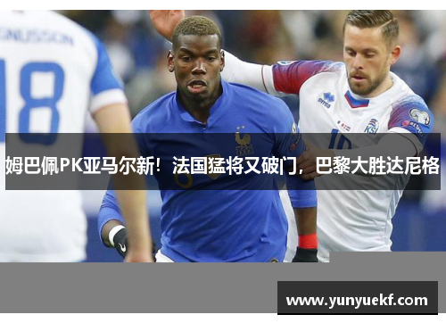 姆巴佩PK亚马尔新！法国猛将又破门，巴黎大胜达尼格