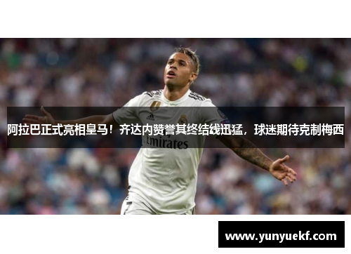 阿拉巴正式亮相皇马！齐达内赞誉其终结线迅猛，球迷期待克制梅西