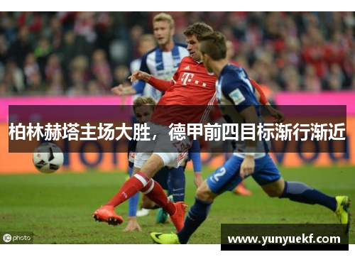 柏林赫塔主场大胜，德甲前四目标渐行渐近