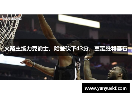火箭主场力克爵士，哈登砍下43分，奠定胜利基石