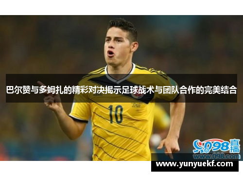 巴尔赞与多姆扎的精彩对决揭示足球战术与团队合作的完美结合