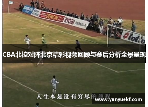 CBA北控对阵北京精彩视频回顾与赛后分析全景呈现