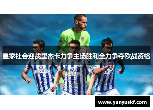 皇家社会迎战里杰卡力争主场胜利全力争夺欧战资格