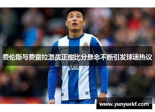 费伦斯与费雷拉激战正酣比分悬念不断引发球迷热议
