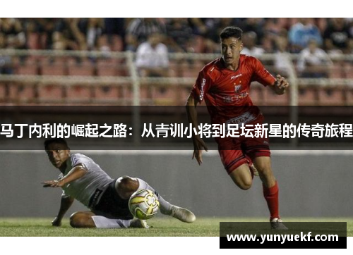 马丁内利的崛起之路：从青训小将到足坛新星的传奇旅程
