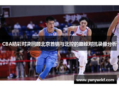 CBA精彩对决回顾北京首钢与北控的巅峰对抗录像分析