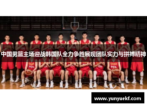 中国男篮主场迎战韩国队全力争胜展现团队实力与拼搏精神