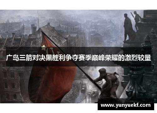 广岛三箭对决黑胜利争夺赛季巅峰荣耀的激烈较量